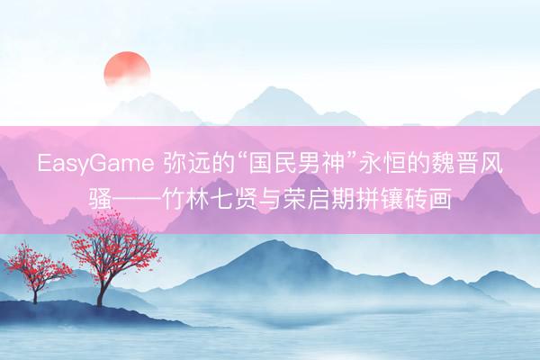 EasyGame 弥远的“国民男神”永恒的魏晋风骚——竹林七贤与荣启期拼镶砖画