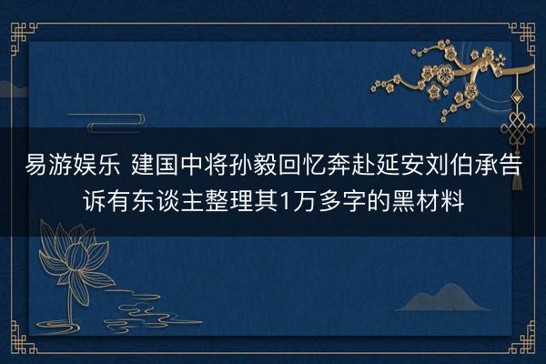 易游娱乐 建国中将孙毅回忆奔赴延安刘伯承告诉有东谈主整理其1万多字的黑材料