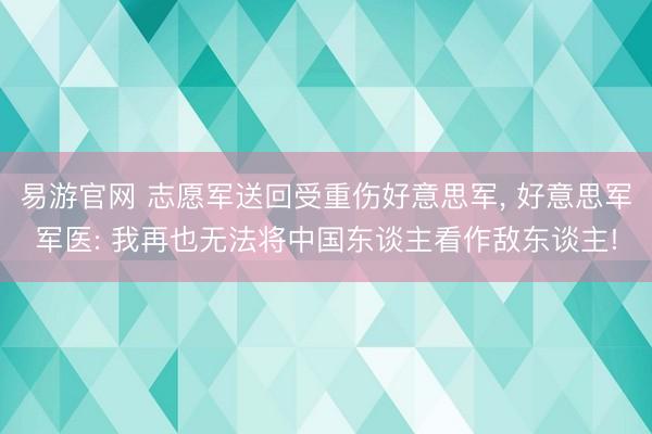 易游官网 志愿军送回受重伤好意思军, 好意思军军医: 我再也无法将中国东谈主看作敌东谈主!