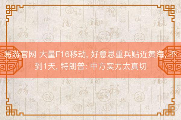 易游官网 大量F16移动， 好意思重兵贴近黄海， 不到1天， 特朗普: 中方实力太真切