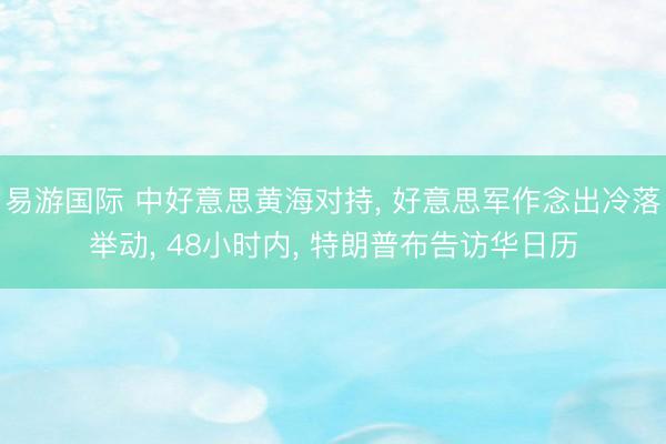 易游国际 中好意思黄海对持, 好意思军作念出冷落举动, 48小时内, 特朗普布告访华日历