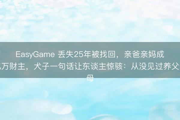 EasyGame 丢失25年被找回，亲爸亲妈成亿万财主，犬子一句话让东谈主惊骇：从没见过养父母