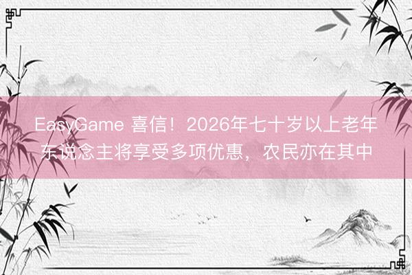 EasyGame 喜信！2026年七十岁以上老年东说念主将享受多项优惠，农民亦在其中
