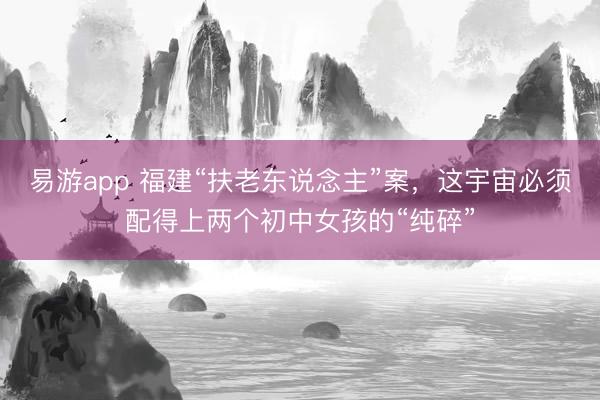 易游app 福建“扶老东说念主”案,这宇宙必须配得上两个初中女孩的“纯碎”