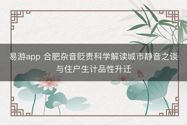 易游app 合肥杂音贬责科学解读城市静音之谈与住户生计品性升迁