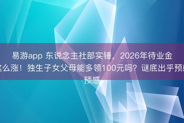 易游app 东说念主社部实锤,2026年待业金这么涨!独生子女父母能多领100元吗?谜底出乎预感