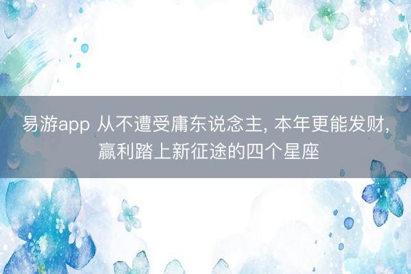 易游app 从不遭受庸东说念主, 本年更能发财, 赢利踏上新征途的四个星座
