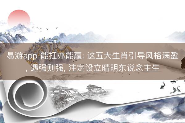易游app 能扛亦能赢: 这五大生肖引导风格满盈, 遇强则强, 注定设立晴明东说念主生
