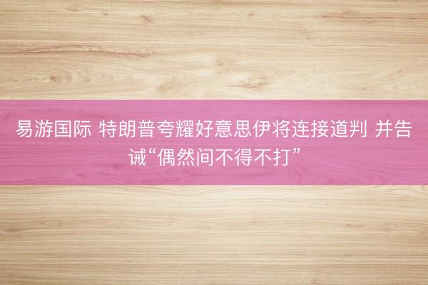 易游国际 特朗普夸耀好意思伊将连接道判 并告诫“偶然间不得不打”