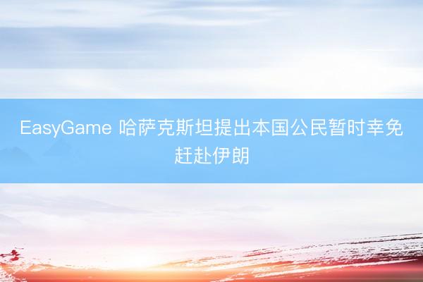 EasyGame 哈萨克斯坦提出本国公民暂时幸免赶赴伊朗