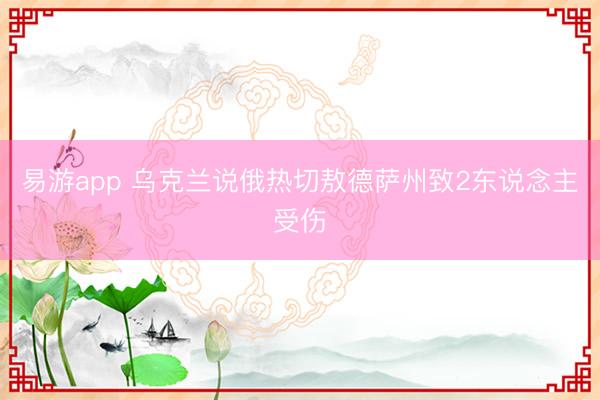 易游app 乌克兰说俄热切敖德萨州致2东说念主受伤