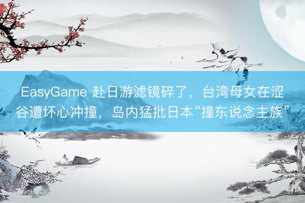 EasyGame 赴日游滤镜碎了，台湾母女在涩谷遭坏心冲撞，岛内猛批日本“撞东说念主族”