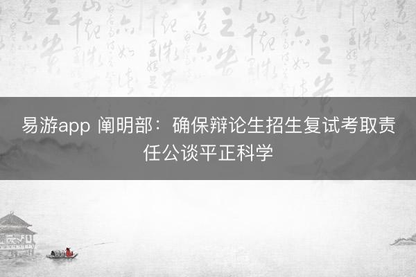 易游app 阐明部:确保辩论生招生复试考取责任公谈平正科学