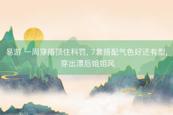 易游 一周穿搭顶住科罚, 7套搭配气色好还有型, 穿出漂后姐姐风