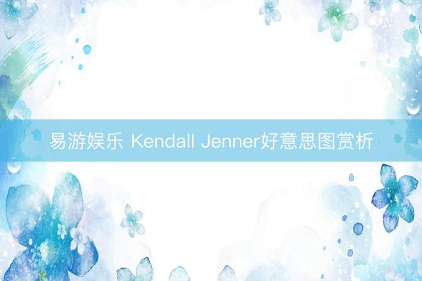 易游娱乐 Kendall Jenner好意思图赏析