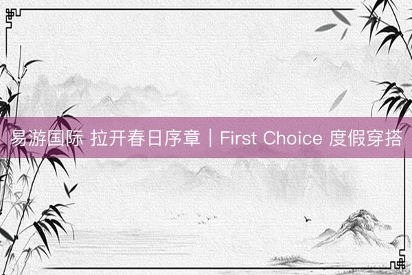 易游国际 拉开春日序章|First Choice 度假穿搭