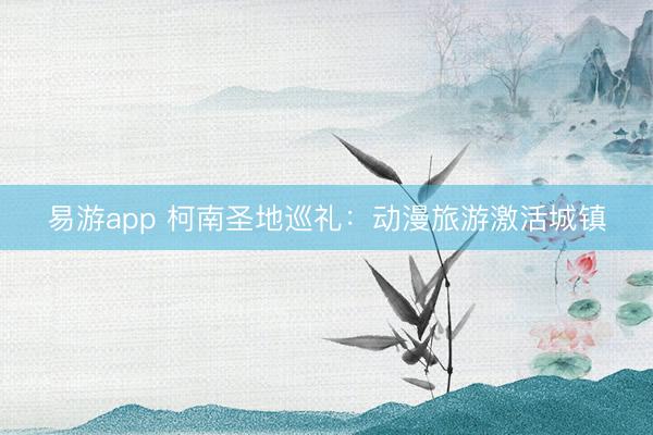 易游app 柯南圣地巡礼:动漫旅游激活城镇