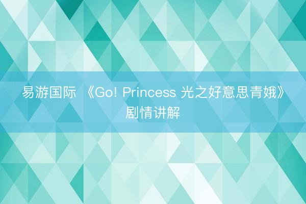 易游国际 《Go! Princess 光之好意思青娥》剧情讲解