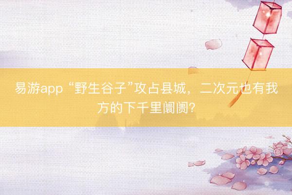 易游app “野生谷子”攻占县城，二次元也有我方的下千里阛阓？