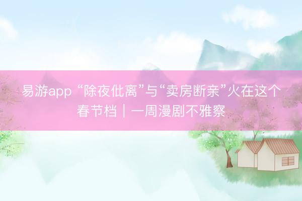 易游app “除夜仳离”与“卖房断亲”火在这个春节档|一周漫剧不雅察
