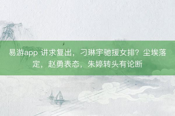 易游app 讲求复出,刁琳宇驰援女排?尘埃落定,赵勇表态,朱婷转头有论断