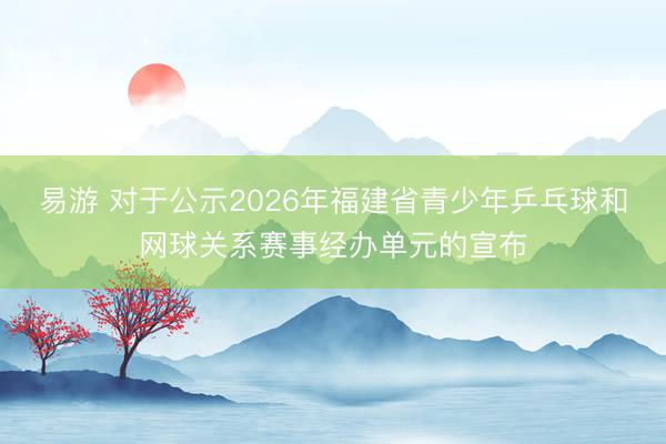 易游 对于公示2026年福建省青少年乒乓球和网球关系赛事经办单元的宣布