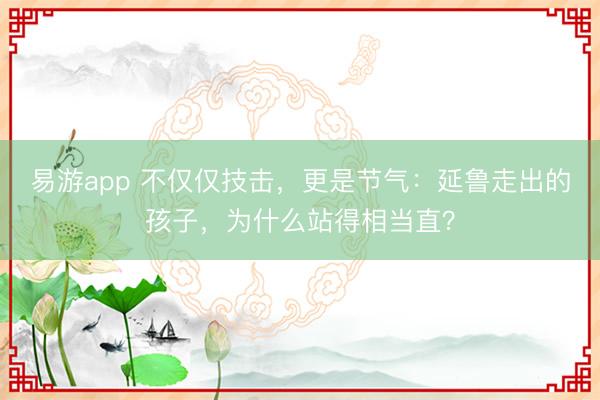 易游app 不仅仅技击,更是节气:延鲁走出的孩子,为什么站得相当直?