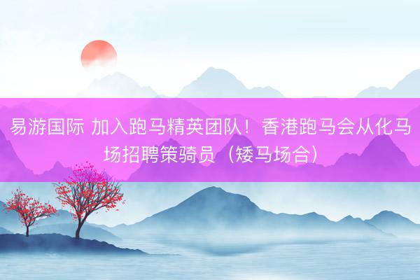 易游国际 加入跑马精英团队!香港跑马会从化马场招聘策骑员(矮马场合)