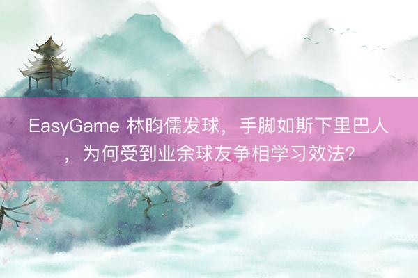 EasyGame 林昀儒发球，手脚如斯下里巴人，为何受到业余球友争相学习效法？