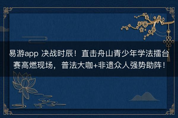 易游app 决战时辰！直击舟山青少年学法擂台赛高燃现场，普法大咖+非遗众人强势助阵！