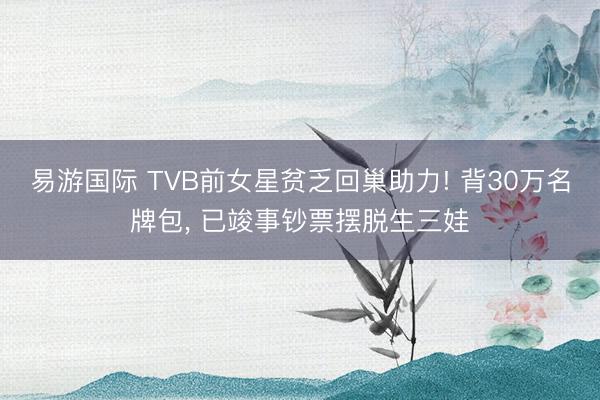 易游国际 TVB前女星贫乏回巢助力! 背30万名牌包， 已竣事钞票摆脱生三娃