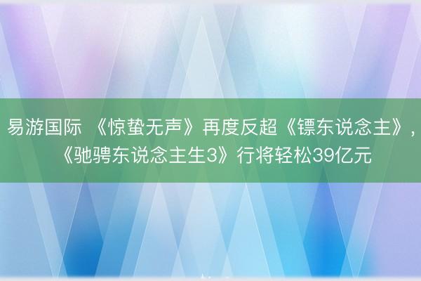 易游国际 《惊蛰无声》再度反超《镖东说念主》， 《驰骋东说念主生3》行将轻松39亿元