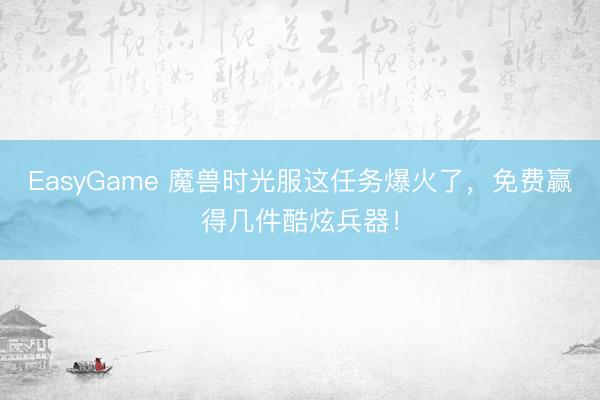 EasyGame 魔兽时光服这任务爆火了，免费赢得几件酷炫兵器！