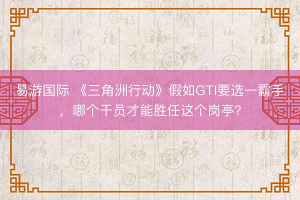 易游国际 《三角洲行动》假如GTI要选一霸手，哪个干员才能胜任这个岗亭？