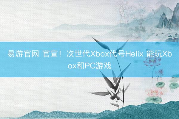 易游官网 官宣！次世代Xbox代号Helix 能玩Xbox和PC游戏