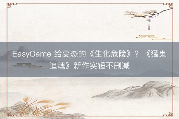 EasyGame 给变态的《生化危险》？《猛鬼追魂》新作实锤不删减