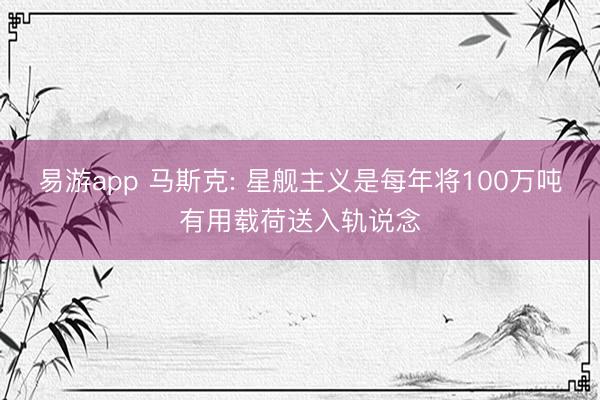 易游app 马斯克: 星舰主义是每年将100万吨有用载荷送入轨说念