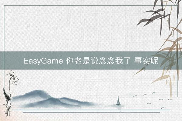 EasyGame 你老是说念念我了 事实呢