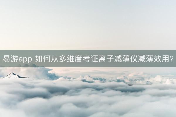 易游app 如何从多维度考证离子减薄仪减薄效用?