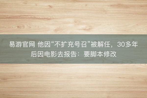 易游官网 他因“不扩充号召”被解任，30多年后因电影去报告：要脚本修改
