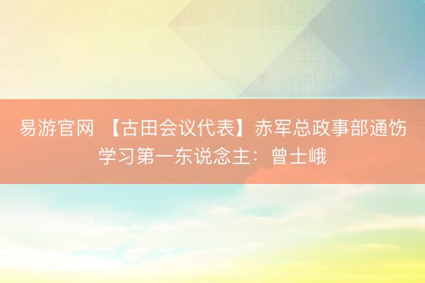 易游官网 【古田会议代表】赤军总政事部通饬学习第一东说念主：曾士峨