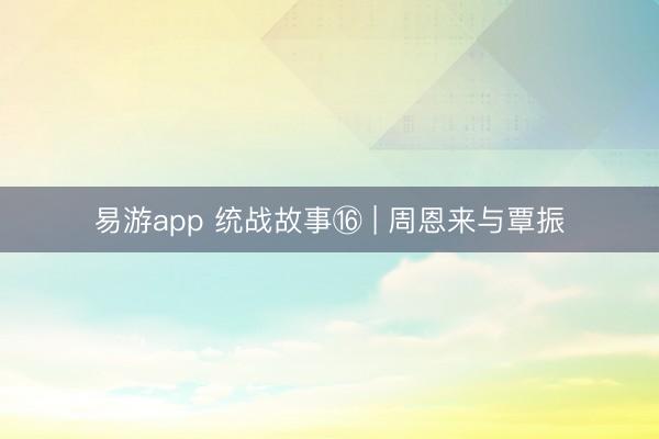 易游app 统战故事⑯ | 周恩来与覃振
