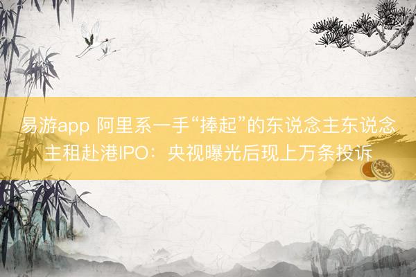 易游app 阿里系一手“捧起”的东说念主东说念主租赴港IPO：央视曝光后现上万条投诉