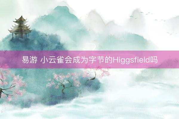 易游 小云雀会成为字节的Higgsfield吗