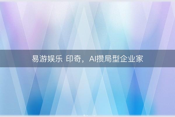 易游娱乐 印奇,AI攒局型企业家
