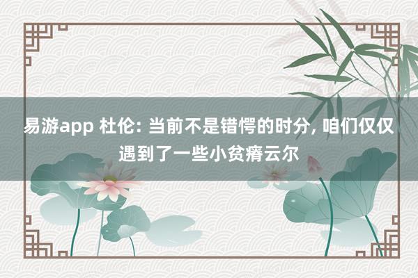 易游app 杜伦: 当前不是错愕的时分, 咱们仅仅遇到了一些小贫瘠云尔