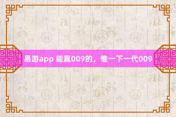 易游app 能赢009的，惟一下一代009