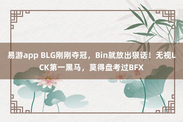 易游app BLG刚刚夺冠，Bin就放出狠话！无视LCK第一黑马，莫得盘考过BFX