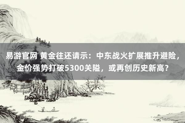 易游官网 黄金往还请示：中东战火扩展推升避险，金价强势打破5300关隘，或再创历史新高？