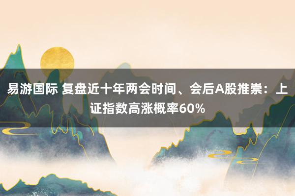 易游国际 复盘近十年两会时间、会后A股推崇：上证指数高涨概率60%